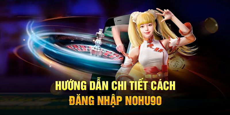 Hướng dẫn hội viên mới cách đăng nhập vào NOHU90 an toàn nhất